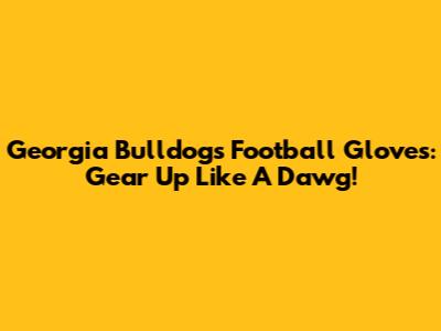 Georgia Bulldogs Football Gloves: Gear Up Like A Dawg!