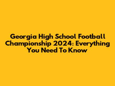 Georgia High School Football Championship 2024: Everything You Need To Know