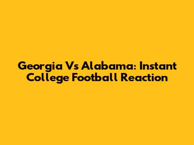 Georgia Vs Alabama: Instant College Football Reaction