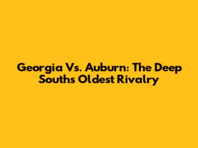 Georgia Vs. Auburn: The Deep South's Oldest Rivalry