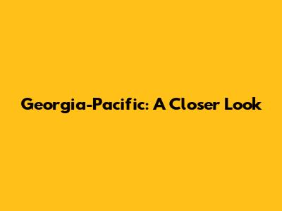 Georgia-Pacific: A Closer Look