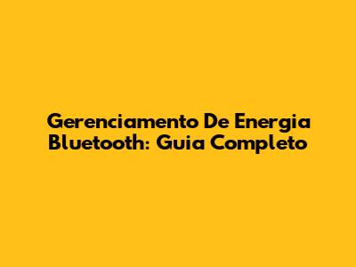 Gerenciamento De Energia Bluetooth: Guia Completo