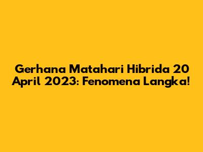 Gerhana Matahari Hibrida 20 April 2023: Fenomena Langka!