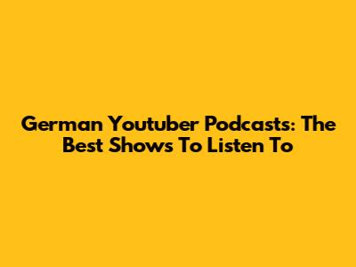 German Youtuber Podcasts: The Best Shows To Listen To