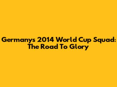 Germany's 2014 World Cup Squad: The Road To Glory