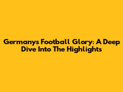 Germany's Football Glory: A Deep Dive Into The Highlights