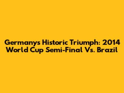 Germany's Historic Triumph: 2014 World Cup Semi-Final Vs. Brazil
