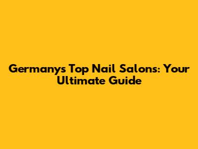 Germany's Top Nail Salons: Your Ultimate Guide
