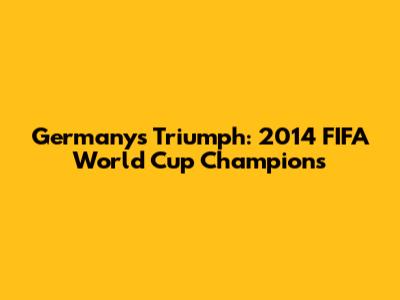 Germany's Triumph: 2014 FIFA World Cup Champions