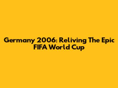 Germany 2006: Reliving The Epic FIFA World Cup