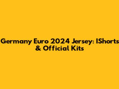 Germany Euro 2024 Jersey: IShorts & Official Kits