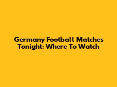 Germany Football Matches Tonight: Where To Watch