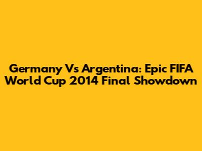 Germany Vs Argentina: Epic FIFA World Cup 2014 Final Showdown
