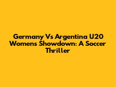 Germany Vs Argentina U20 Women's Showdown: A Soccer Thriller