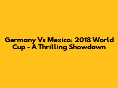 Germany Vs Mexico: 2018 World Cup - A Thrilling Showdown