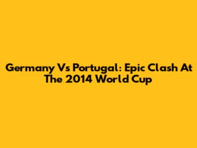 Germany Vs Portugal: Epic Clash At The 2014 World Cup