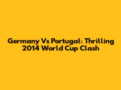 Germany Vs Portugal: Thrilling 2014 World Cup Clash