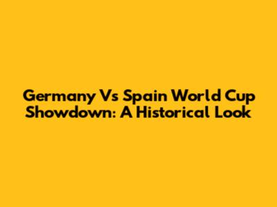 Germany Vs Spain World Cup Showdown: A Historical Look