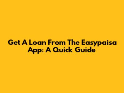 Get A Loan From The Easypaisa App: A Quick Guide