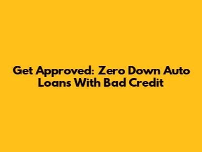 Get Approved: Zero Down Auto Loans With Bad Credit
