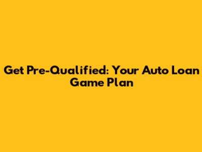 Get Pre-Qualified: Your Auto Loan Game Plan