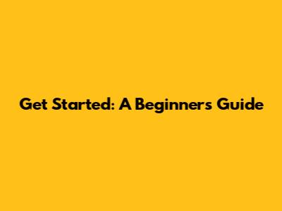 Get Started: A Beginner's Guide
