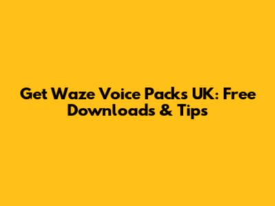Get Waze Voice Packs UK: Free Downloads & Tips