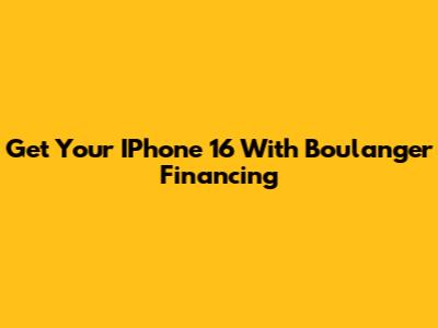 Get Your IPhone 16 With Boulanger Financing