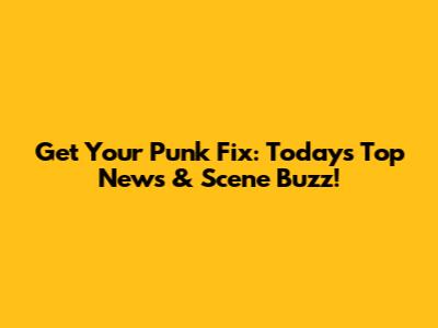 Get Your Punk Fix: Today's Top News & Scene Buzz!