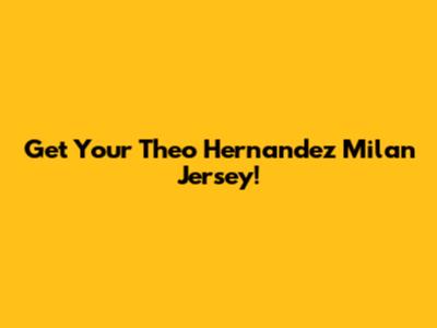 Get Your Theo Hernandez Milan Jersey!