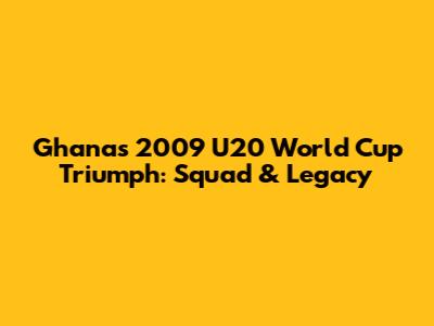 Ghana's 2009 U20 World Cup Triumph: Squad & Legacy