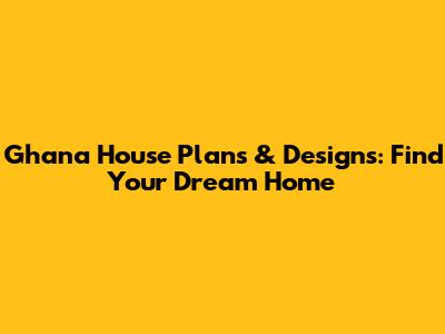 Ghana House Plans & Designs: Find Your Dream Home