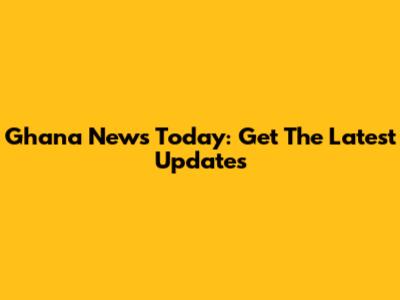 Ghana News Today: Get The Latest Updates