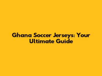 Ghana Soccer Jerseys: Your Ultimate Guide