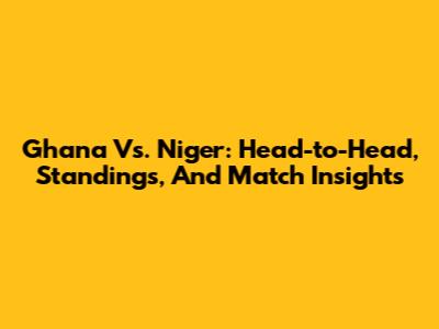 Ghana Vs. Niger: Head-to-Head, Standings, And Match Insights