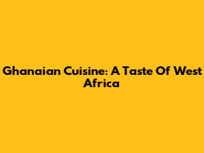 Ghanaian Cuisine: A Taste Of West Africa