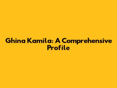 Ghina Kamila: A Comprehensive Profile
