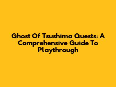 Ghost Of Tsushima Quests: A Comprehensive Guide To Playthrough