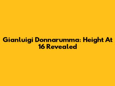 Gianluigi Donnarumma: Height At 16 Revealed
