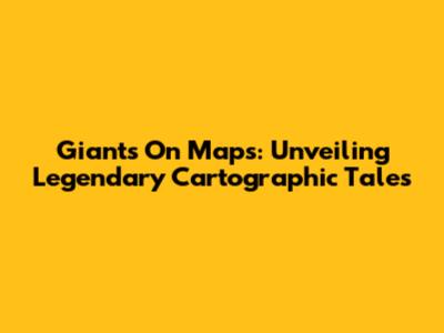Giants On Maps: Unveiling Legendary Cartographic Tales