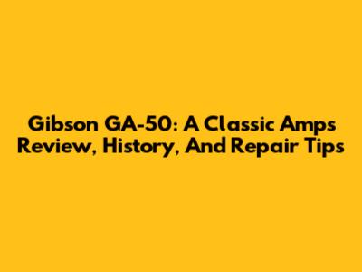 Gibson GA-50: A Classic Amp's Review, History, And Repair Tips