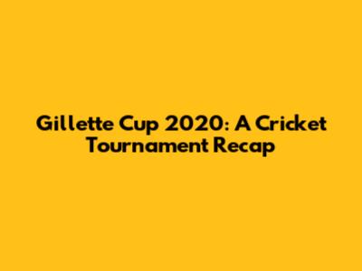Gillette Cup 2020: A Cricket Tournament Recap