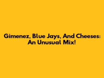 Gimenez, Blue Jays, And Cheeses: An Unusual Mix!