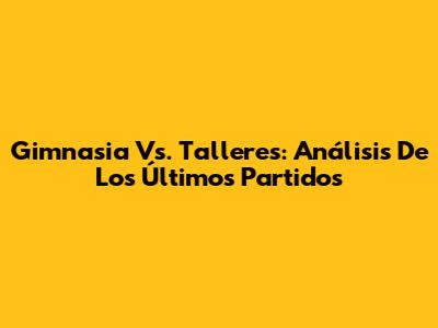 Gimnasia Vs. Talleres: Análisis De Los Últimos Partidos