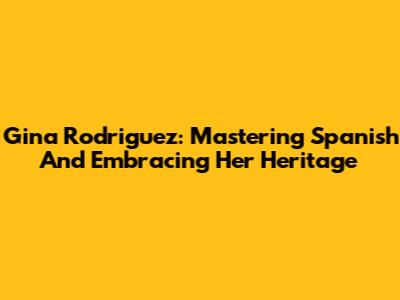 Gina Rodriguez: Mastering Spanish And Embracing Her Heritage
