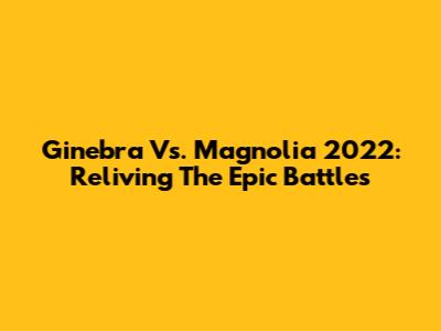 Ginebra Vs. Magnolia 2022: Reliving The Epic Battles