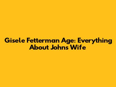 Gisele Fetterman Age: Everything About John's Wife