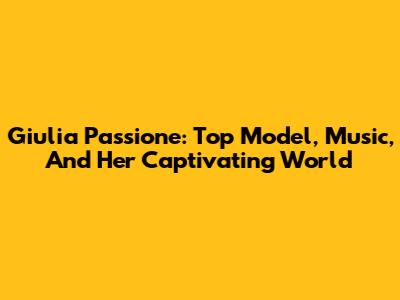 Giulia Passione: Top Model, Music, And Her Captivating World