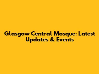 Glasgow Central Mosque: Latest Updates & Events