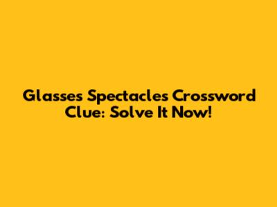 Glasses Spectacles Crossword Clue: Solve It Now!